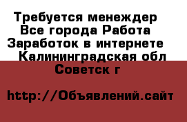 Требуется менеждер - Все города Работа » Заработок в интернете   . Калининградская обл.,Советск г.